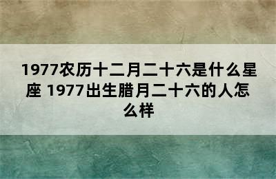 1977农历十二月二十六是什么星座 1977出生腊月二十六的人怎么样